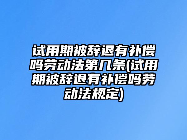 試用期被辭退有補償嗎勞動法第幾條(試用期被辭退有補償嗎勞動法規定)