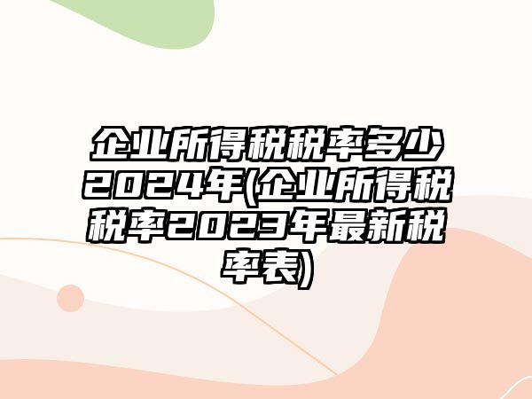 企業(yè)所得稅稅率多少2024年(企業(yè)所得稅稅率2023年最新稅率表)