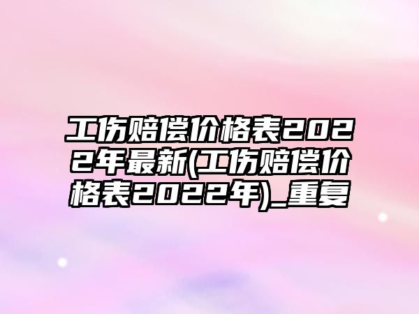 工傷賠償價格表2022年最新(工傷賠償價格表2022年)_重復