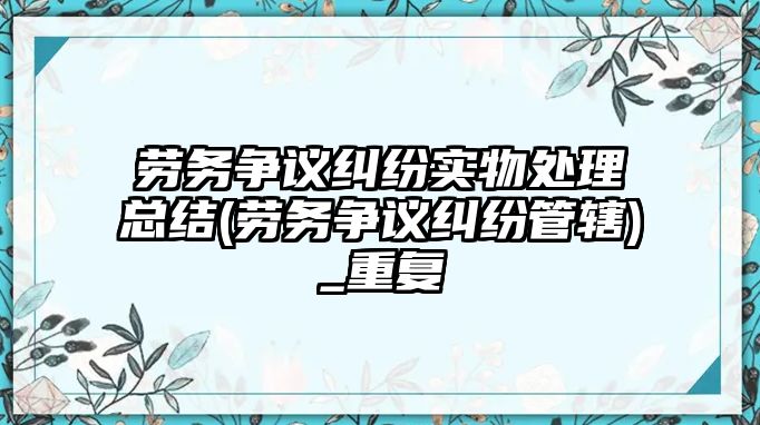 勞務(wù)爭議糾紛實(shí)物處理總結(jié)(勞務(wù)爭議糾紛管轄)_重復(fù)