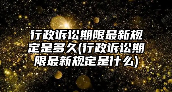 行政訴訟期限最新規(guī)定是多久(行政訴訟期限最新規(guī)定是什么)