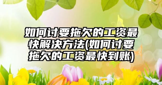 如何討要拖欠的工資最快解決方法(如何討要拖欠的工資最快到賬)