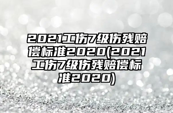 2021工傷7級(jí)傷殘賠償標(biāo)準(zhǔn)2020(2021工傷7級(jí)傷殘賠償標(biāo)準(zhǔn)2020)