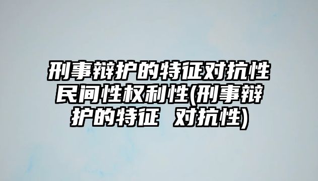 刑事辯護的特征對抗性民間性權利性(刑事辯護的特征 對抗性)