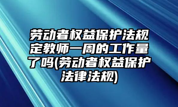 勞動者權(quán)益保護法規(guī)定教師一周的工作量了嗎(勞動者權(quán)益保護法律法規(guī))