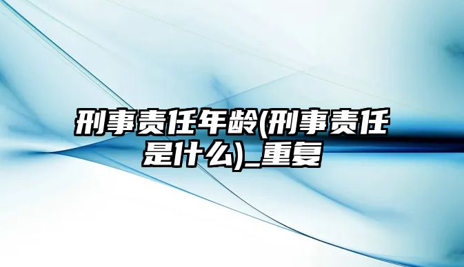 刑事責(zé)任年齡(刑事責(zé)任是什么)_重復(fù)