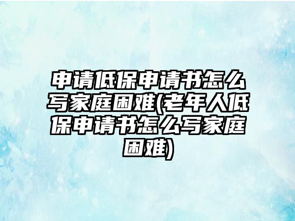 申請低保申請書怎么寫家庭困難(老年人低保申請書怎么寫家庭困難)