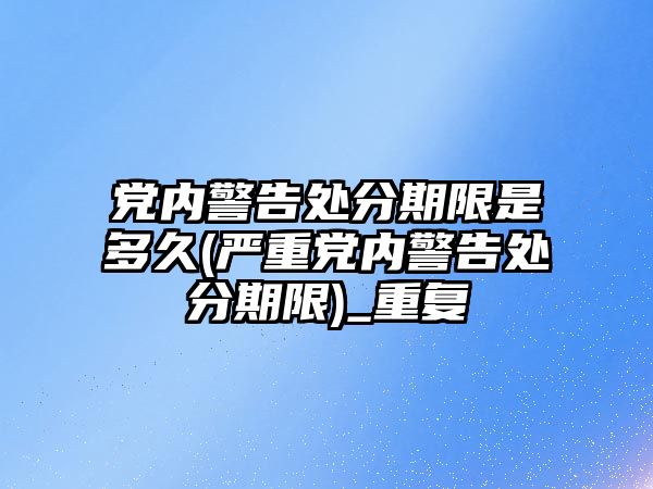 黨內警告處分期限是多久(嚴重黨內警告處分期限)_重復