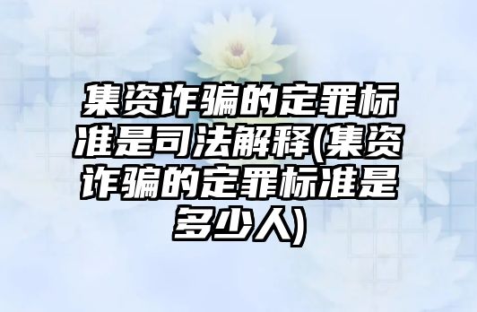 集資詐騙的定罪標(biāo)準(zhǔn)是司法解釋(集資詐騙的定罪標(biāo)準(zhǔn)是多少人)