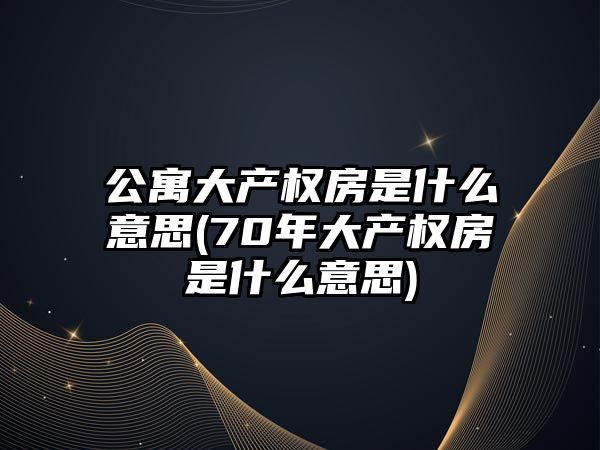 公寓大產權房是什么意思(70年大產權房是什么意思)