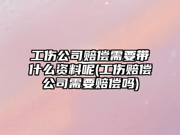 工傷公司賠償需要帶什么資料呢(工傷賠償公司需要賠償嗎)