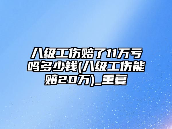 八級工傷賠了11萬虧嗎多少錢(八級工傷能賠20萬)_重復