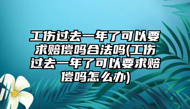 工傷過去一年了可以要求賠償嗎合法嗎(工傷過去一年了可以要求賠償嗎怎么辦)