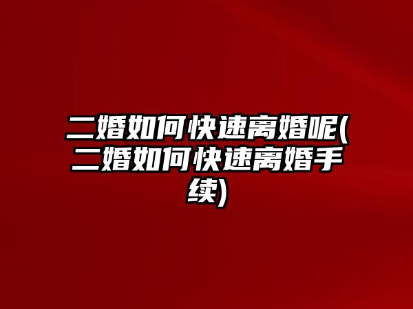 二婚如何快速離婚呢(二婚如何快速離婚手續(xù))