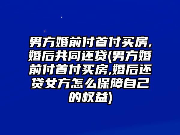 男方婚前付首付買房,婚后共同還貸(男方婚前付首付買房,婚后還貸女方怎么保障自己的權(quán)益)