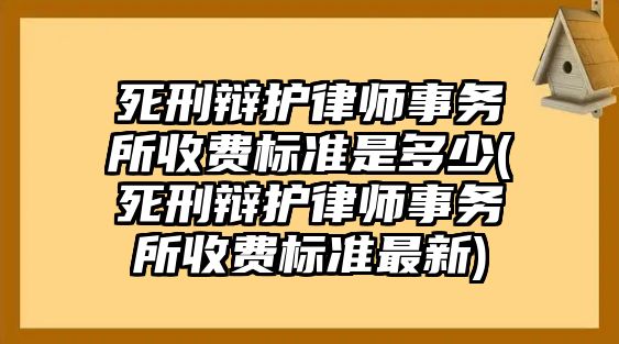 死刑辯護律師事務所收費標準是多少(死刑辯護律師事務所收費標準最新)