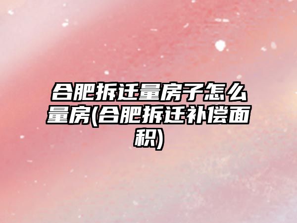 合肥拆遷量房子怎么量房(合肥拆遷補償面積)