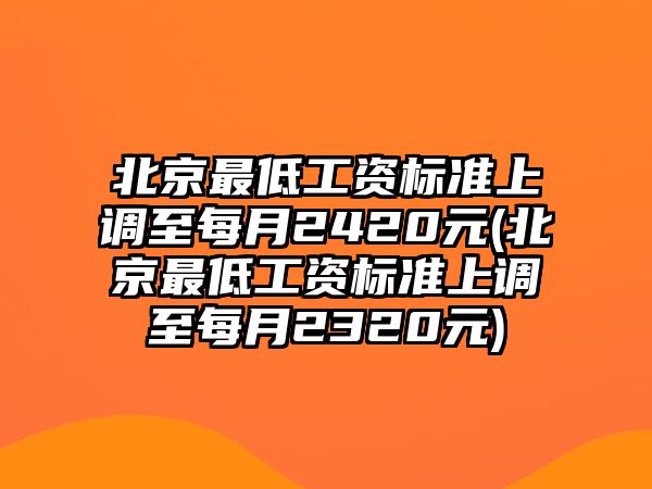 北京最低工資標準上調至每月2420元(北京最低工資標準上調至每月2320元)