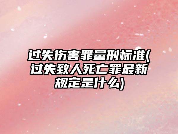 過失傷害罪量刑標(biāo)準(zhǔn)(過失致人死亡罪最新規(guī)定是什么)