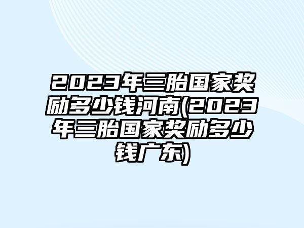 2023年三胎國(guó)家獎(jiǎng)勵(lì)多少錢(qián)河南(2023年三胎國(guó)家獎(jiǎng)勵(lì)多少錢(qián)廣東)