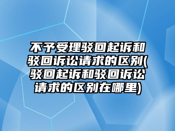 不予受理駁回起訴和駁回訴訟請求的區別(駁回起訴和駁回訴訟請求的區別在哪里)