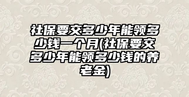 社保要交多少年能領多少錢一個月(社保要交多少年能領多少錢的養老金)