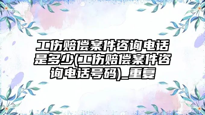 工傷賠償案件咨詢電話是多少(工傷賠償案件咨詢電話號碼)_重復