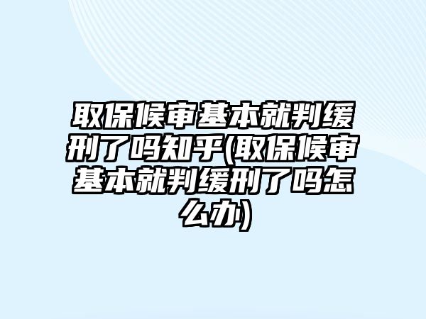 取保候審基本就判緩刑了嗎知乎(取保候審基本就判緩刑了嗎怎么辦)