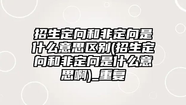 招生定向和非定向是什么意思區別(招生定向和非定向是什么意思啊)_重復