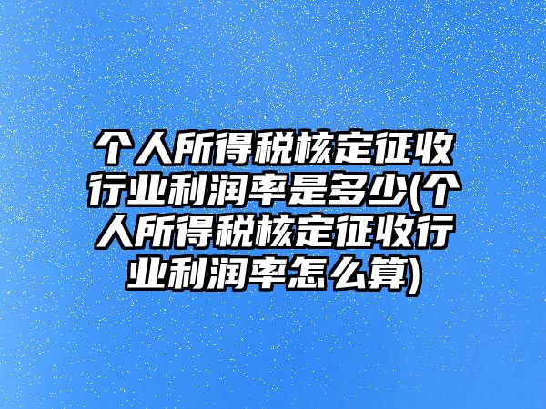 個人所得稅核定征收行業利潤率是多少(個人所得稅核定征收行業利潤率怎么算)