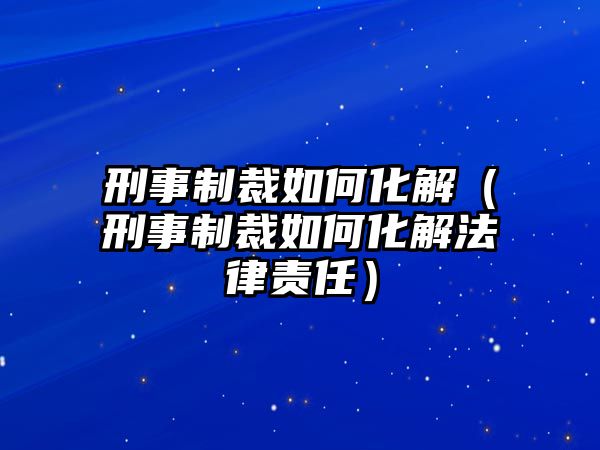 刑事制裁如何化解（刑事制裁如何化解法律責(zé)任）