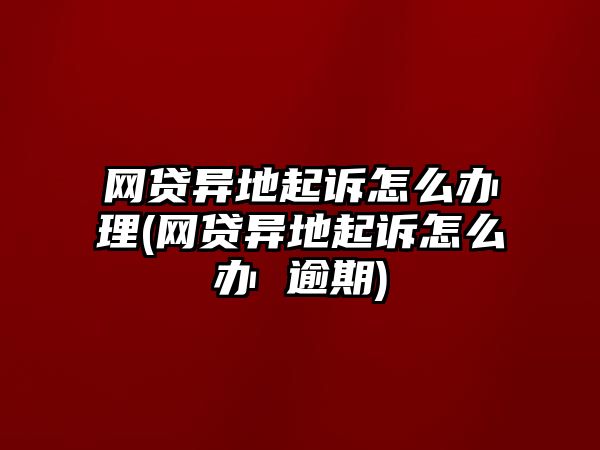 網貸異地起訴怎么辦理(網貸異地起訴怎么辦 逾期)