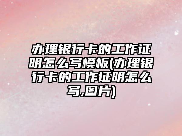 辦理銀行卡的工作證明怎么寫模板(辦理銀行卡的工作證明怎么寫,圖片)