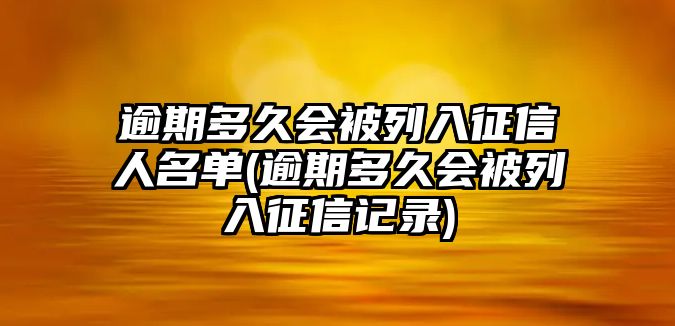 逾期多久會被列入征信人名單(逾期多久會被列入征信記錄)