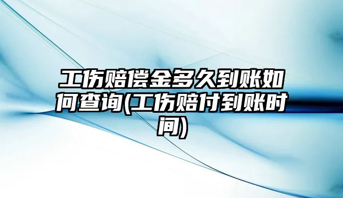 工傷賠償金多久到賬如何查詢(工傷賠付到賬時間)