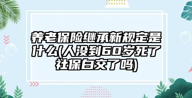 養(yǎng)老保險(xiǎn)繼承新規(guī)定是什么(人沒到60歲死了社保白交了嗎)