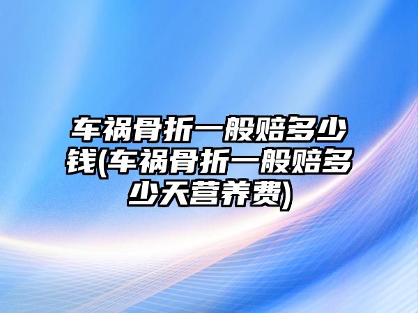 車禍骨折一般賠多少錢(車禍骨折一般賠多少天營(yíng)養(yǎng)費(fèi))