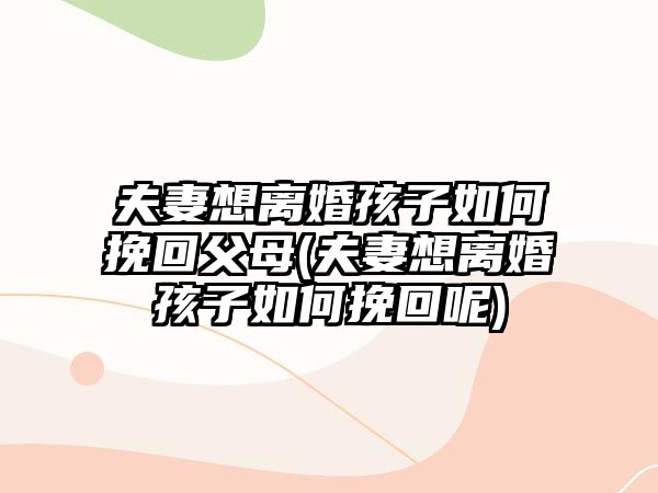 夫妻想離婚孩子如何挽回父母(夫妻想離婚孩子如何挽回呢)