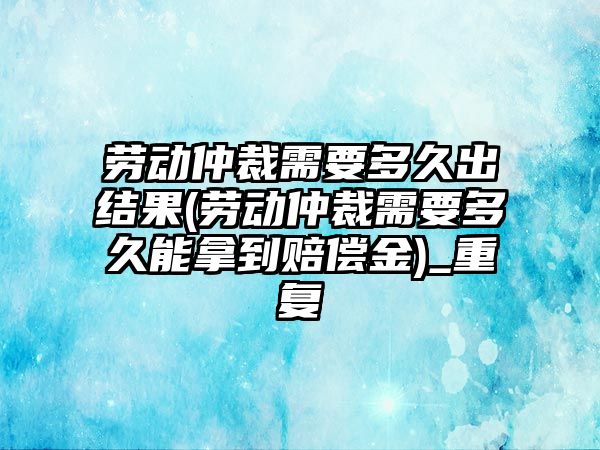 勞動(dòng)仲裁需要多久出結(jié)果(勞動(dòng)仲裁需要多久能拿到賠償金)_重復(fù)