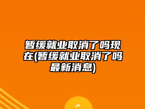 暫緩就業取消了嗎現在(暫緩就業取消了嗎最新消息)