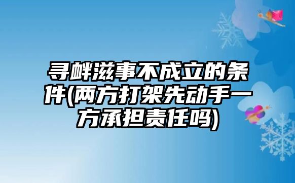 尋釁滋事不成立的條件(兩方打架先動(dòng)手一方承擔(dān)責(zé)任嗎)