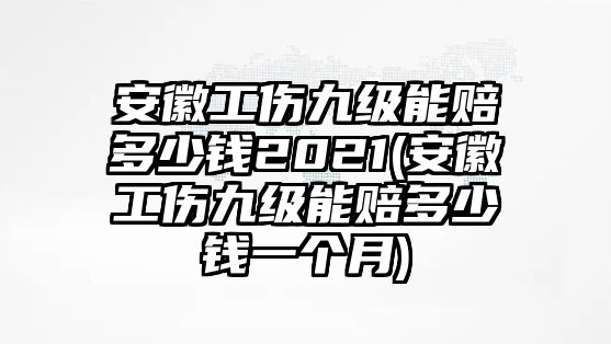 安徽工傷九級能賠多少錢2021(安徽工傷九級能賠多少錢一個月)