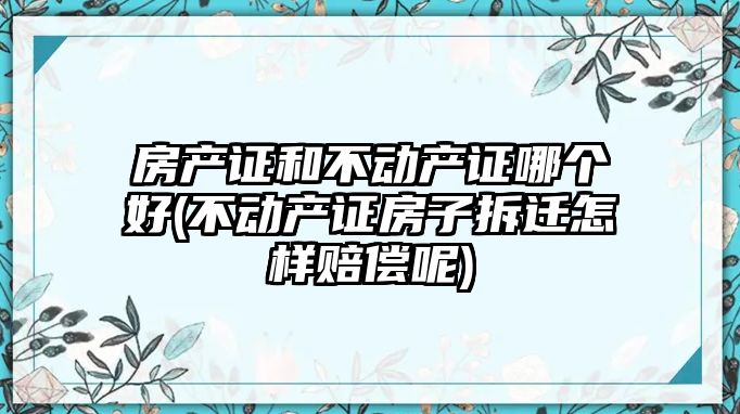 房產證和不動產證哪個好(不動產證房子拆遷怎樣賠償呢)