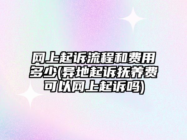 網上起訴流程和費用多少(異地起訴撫養費可以網上起訴嗎)