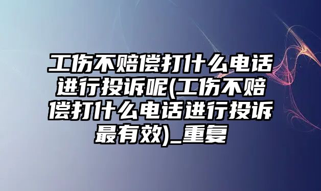 工傷不賠償打什么電話進行投訴呢(工傷不賠償打什么電話進行投訴最有效)_重復