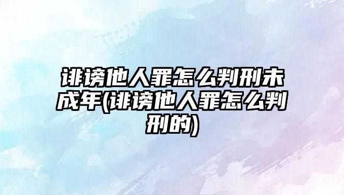 誹謗他人罪怎么判刑未成年(誹謗他人罪怎么判刑的)