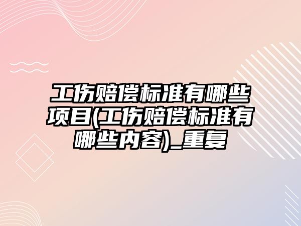 工傷賠償標準有哪些項目(工傷賠償標準有哪些內(nèi)容)_重復