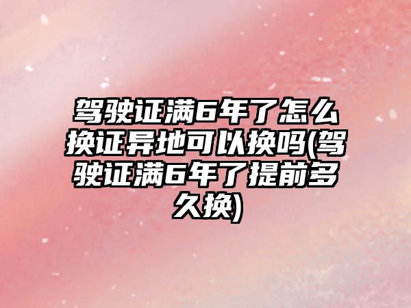 駕駛證滿6年了怎么換證異地可以換嗎(駕駛證滿6年了提前多久換)