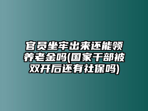 官員坐牢出來還能領養老金嗎(國家干部被雙開后還有社保嗎)