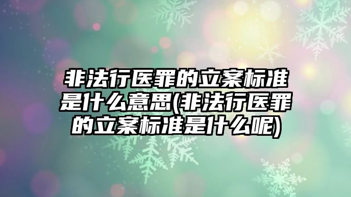 非法行醫罪的立案標準是什么意思(非法行醫罪的立案標準是什么呢)